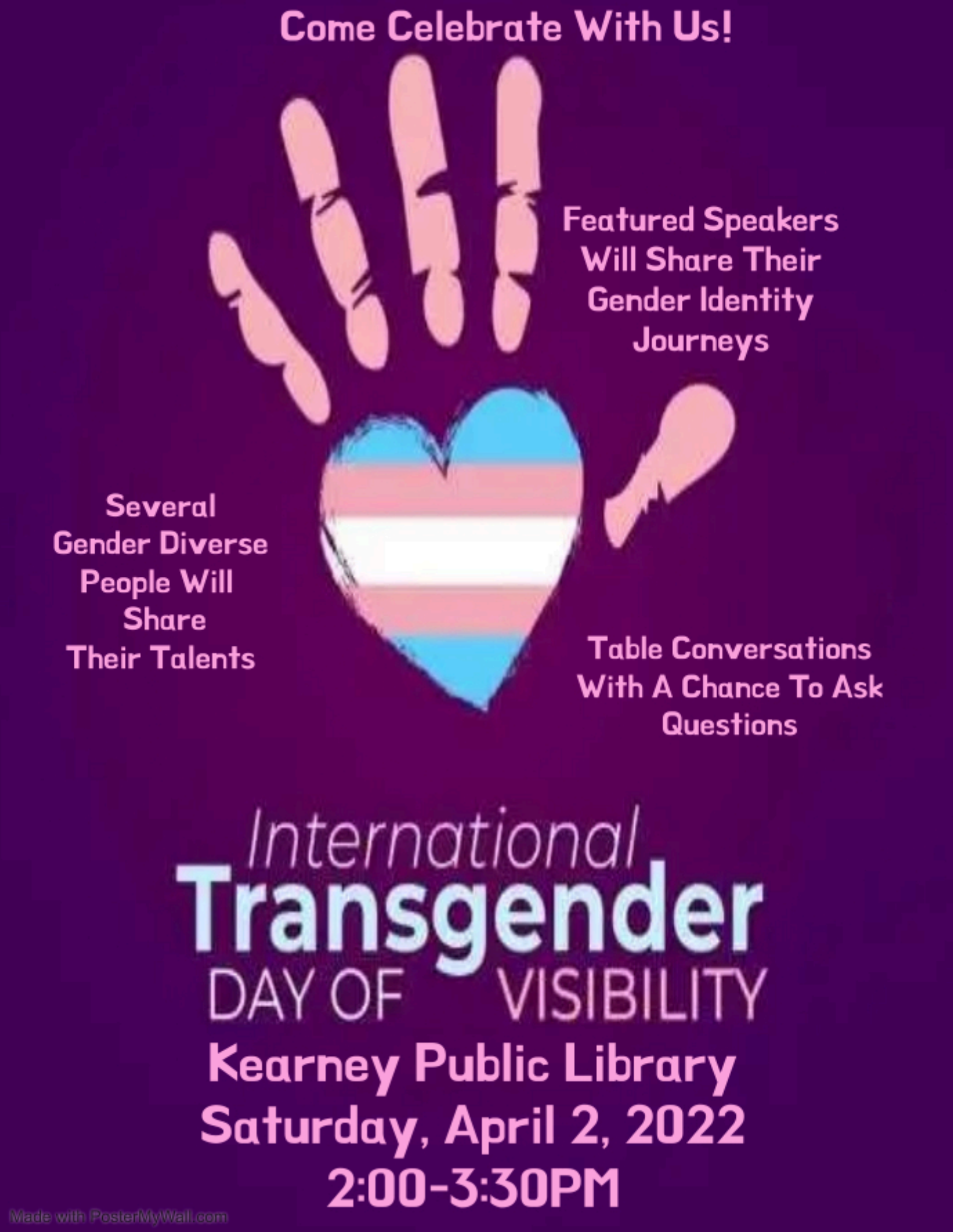 Purple background with a pink handprint. The palm is shaped like a heart and in the colors of the trans flag. Text: Come celebrate with us! Featured speakers will share their gender identity journeys. Several gender diverse people will share their talents. Table conversations with a chance to ask questions. International Transgender Day of Visibility. Kearney Public Library. Saturday, April 2, 2022. 2-3:30pm.