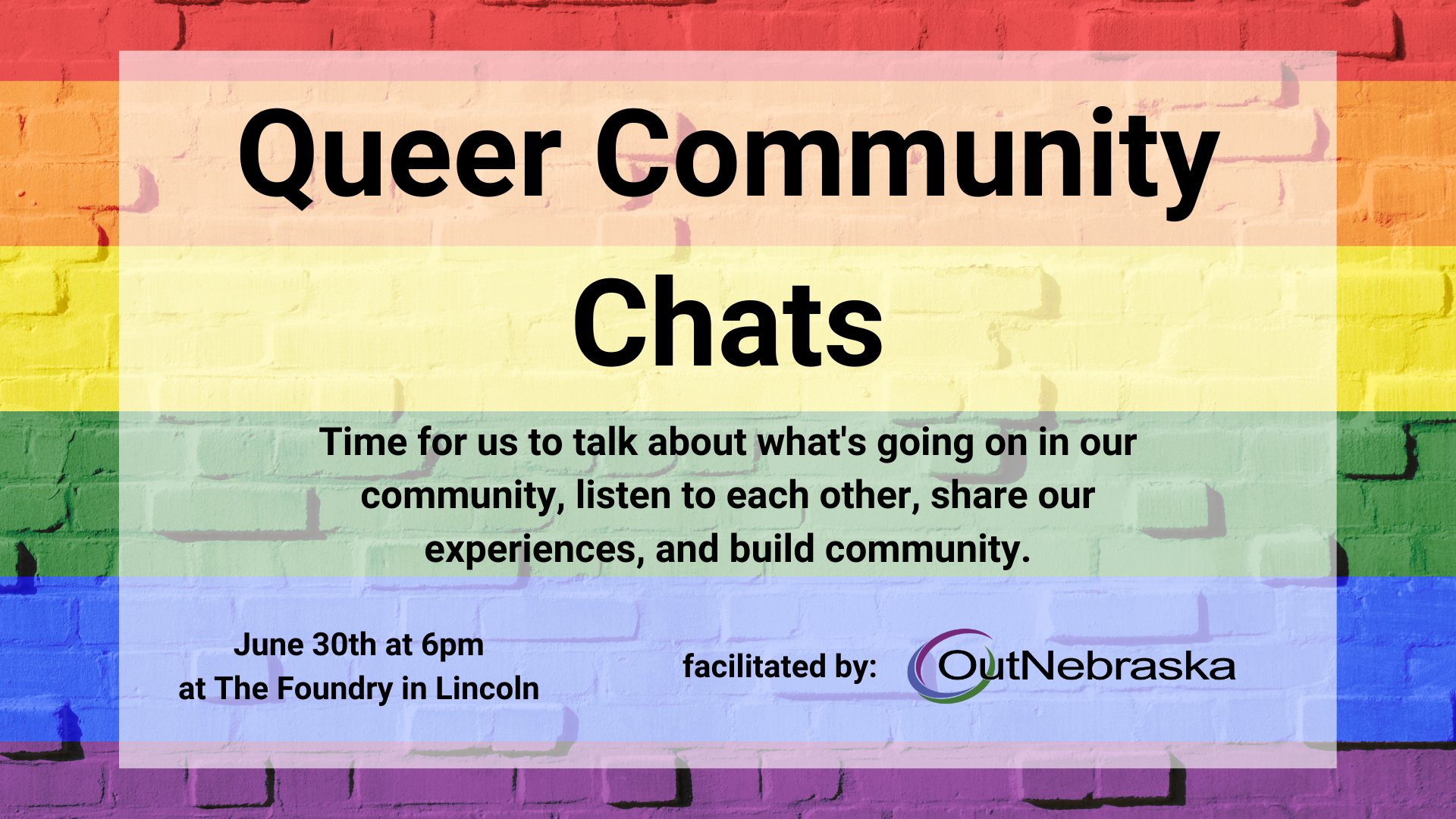 Rainbow brick background. Text over top: Queer Community Chats. Time for us to talk about what's going on in our community, listen to each other, share our experiences, and build community. June 30th at 6pm at The Foundry in Lincoln. Facilitated by OutNebraska.