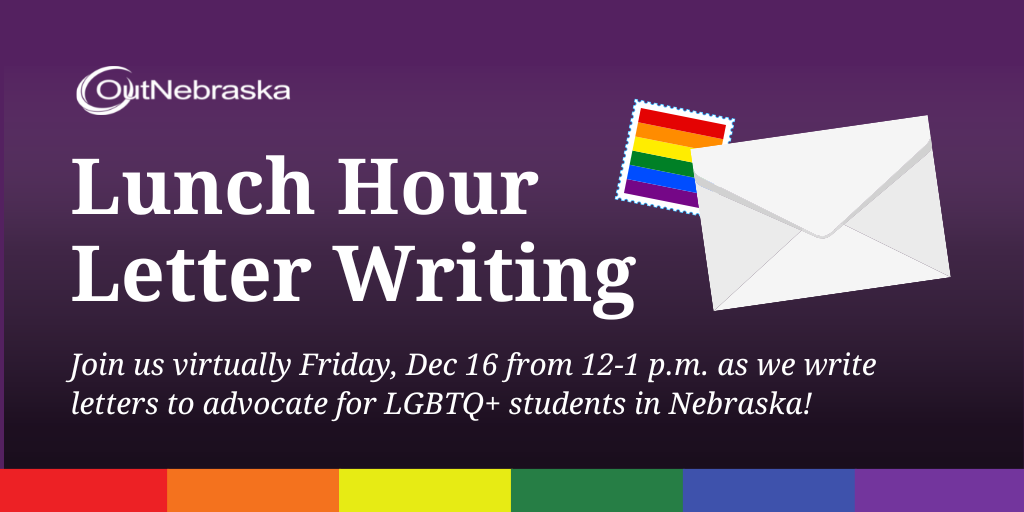 OutNebraska Lunch Hour Letter Writing Join us virtually Friday, Dec 16 from 12-1 p.m. as we write letters to advocate for LGBTQ students in Nebraska!